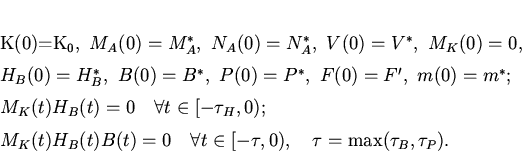 \begin{displaymath}
K(0)=K_0,\ M_A(0)=M_A^*,\ N_A(0)=N_A^*,\ V(0)=V^*,\ M_K(0...
...d \forall t \in [-\tau,0),\quad \tau = \max(\tau_B,
\tau_P).
\end{displaymath}