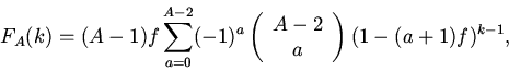 \begin{displaymath}
F_A(k)=(A-1)f\sum_{a=0}^{A-2}(-1)^a
\left(\begin{array}{c}A-2 \\ a\end{array}\right)
(1-(a+1)f)^{k-1},
\end{displaymath}