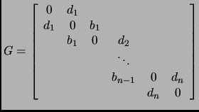 $\displaystyle G = \left[\begin{array}{cccccc}
0 & d_1 & & & & \\
d_1 & 0 & b_...
...ots & & \\
& & & b_{n-1} & 0 & d_n \\
& & & & d_n & 0
\end{array} \right]
$